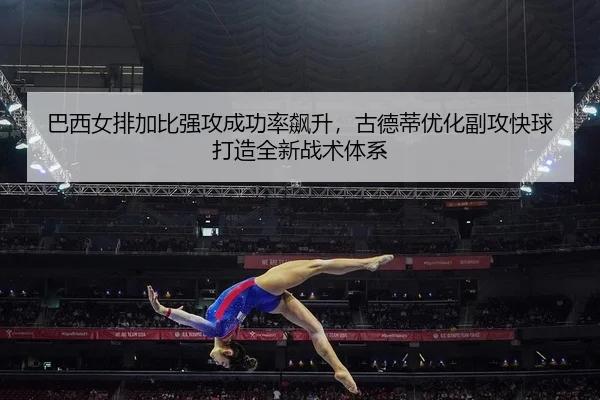 巴西女排加比强攻成功率飙升，古德蒂优化副攻快球打造全新战术体系