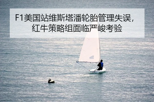 F1美国站维斯塔潘轮胎管理失误，红牛策略组面临严峻考验